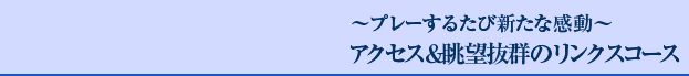 ～プレーするたび新たな感動～アクセス＆眺望抜群のリンクスコース