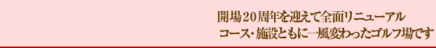 開場20周年を迎えて全面リニューアル コース・施設ともに一風変わったゴルフ場です