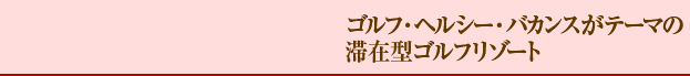 ゴルフ・ヘルシー・バカンスがテーマの滞在型ゴルフリゾート